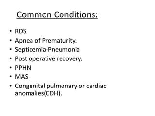 Common Conditions:
• RDS
• Apnea of Prematurity.
• Septicemia-Pneumonia
• Post operative recovery.
• PPHN
• MAS
• Congenital pulmonary or cardiac
anomalies(CDH).
 