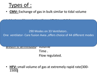 Types of :
• CMV: Exchange of gas in bulk similar to tidal volume
Initiation of breath-Ventilator (CMV or IMV)
Patient
Tidal volume regulation- PC
VC
Breath is terminated- Volume
Time .
Flow regulated.
• HFV: small volume of gas at extremely rapid rate(300-
1500)
290 Modes on 33 Ventilators .
One ventilator- Care fusion Avea ,offers choice of 44 different modes
 