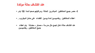 ‫مؤكدة‬ ‫حالة‬ ‫اكتشاف‬ ‫عند‬
• 1
-
‫لمدة‬ ‫صحيا‬ ‫ومراقبتهم‬ ‫للحالة‬ ‫المباشرين‬ ‫المخالطين‬ ‫جميع‬ ‫حصر‬
10
‫ايام‬
.
• ‫الميكروب‬ ‫حامل‬ ‫علي‬ ‫للقضاء‬ ‫يومين‬ ‫لمدة‬ ‫ريفامبيسين‬ ‫المخالطين‬ ‫اعطاء‬
.
• ‫مدرسة‬ ‫مثل‬ ‫تجمع‬ ‫داخل‬ ‫حالة‬ ‫اكتشاف‬ ‫عند‬
-
‫معسكر‬
–
‫اعطاء‬ ‫يتم‬ ‫حضانة‬
‫ريفامبيسين‬ ‫المخالطين‬ ‫جميع‬
 