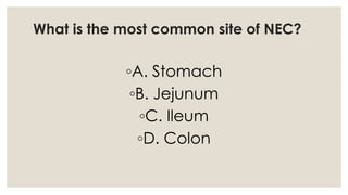What is the most common site of NEC?
◦A. Stomach
◦B. Jejunum
◦C. Ileum
◦D. Colon
 