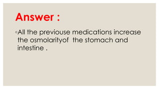 Answer :
◦All the previouse medications increase
the osmolarityof the stomach and
intestine .
 