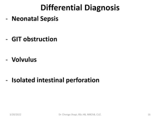 Differential Diagnosis
- Neonatal Sepsis
- GIT obstruction
- Volvulus
- Isolated intestinal perforation
3/20/2022 Dr. Chongo Shapi, BSc.HB, MBChB, CUZ. 16
 