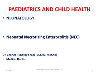 PAEDIATRICS AND CHILD HEALTH
• NEONATOLOGY
• Neonatal Necrotizing Enterocolitis (NEC)
Dr. Chongo Timothy Shapi (BSc.HB, MBChB)
- Medical Doctor.
3/20/2022
Dr. Chongo Shapi, BSc.HB, MBChB, CUZ.
.
1
 