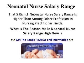 Neonatal Nurse Salary Range
That‘S Right! Neonatal Nurse Salary Range Is
  Higher Than Among Other Profession In
         Nursing Practitioner Fields.
 What Is The Reason Make Neonatal Nurse
          Salary Range High Now..?
 
