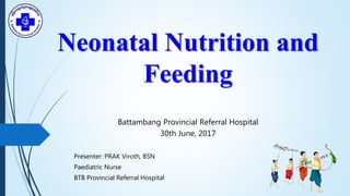 Neonatal Nutrition and
Feeding
Presenter: PRAK Viroth, BSN
Paediatric Nurse
BTB Provincial Referral Hospital
Battambang Provincial Referral Hospital
30th June, 2017
 