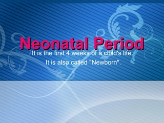 Neonatal PeriodNeonatal PeriodIt is the first 4 weeks of a child's life.
It is also called "Newborn".
 