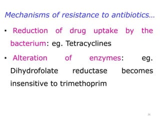 Mechanisms of resistance to antibiotics…
• Reduction of drug uptake by the
bacterium: eg. Tetracyclines
• Alteration of enzymes: eg.
Dihydrofolate reductase becomes
insensitive to trimethoprim
26
 