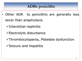 ADRs penicillin
• Other ADR to penicillins are generally less
sever than anaphylaxis.
Interstitial nephritis
Electrolyte disturbance
Thrombocytopenia, Platelate dysfunction
Seizure and Hepatitis
48
 
