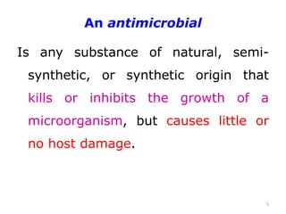 An antimicrobial
Is any substance of natural, semi-
synthetic, or synthetic origin that
kills or inhibits the growth of a
microorganism, but causes little or
no host damage.
5
 