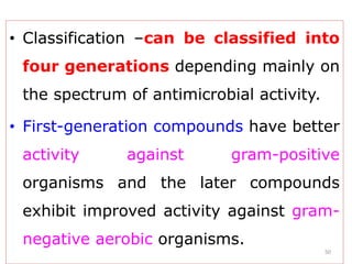 • Classification –can be classified into
four generations depending mainly on
the spectrum of antimicrobial activity.
• First-generation compounds have better
activity against gram-positive
organisms and the later compounds
exhibit improved activity against gram-
negative aerobic organisms.
50
 