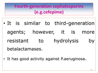Fourth-generation cephalosporins
(e.g.cefepime)
• It is similar to third-generation
agents; however, it is more
resistant to hydrolysis by
betalactamases.
• It has good activity against P.aeruginosa.
57
 