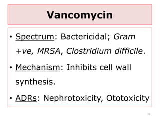Vancomycin
• Spectrum: Bactericidal; Gram
+ve, MRSA, Clostridium difficile.
• Mechanism: Inhibits cell wall
synthesis.
• ADRs: Nephrotoxicity, Ototoxicity
59
 