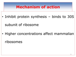 72
Mechanism of action
• Inhibit protein synthesis – binds to 30S
subunit of ribosome
• Higher concentrations affect mammalian
ribosomes
 