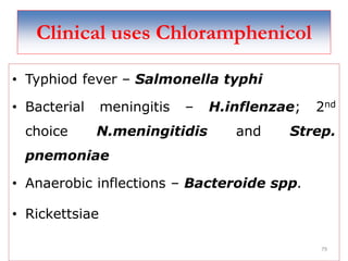 79
Clinical uses Chloramphenicol
• Typhiod fever – Salmonella typhi
• Bacterial meningitis – H.inflenzae; 2nd
choice N.meningitidis and Strep.
pnemoniae
• Anaerobic inflections – Bacteroide spp.
• Rickettsiae
 