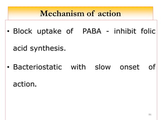 Mechanism of action
• Block uptake of PABA - inhibit folic
acid synthesis.
• Bacteriostatic with slow onset of
action.
86
 