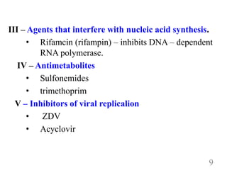 III – Agents that interfere with nucleic acid synthesis.
• Rifamcin (rifampin) – inhibits DNA – dependent
RNA polymerase.
IV – Antimetabolites
• Sulfonemides
• trimethoprim
V – Inhibitors of viral replicalion
• ZDV
• Acyclovir
9
 