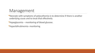 Management
Neonate with symptoms of polycythemia is to determine if there is another
underlying cause and to treat that effectively.
Hypoglycemia – monitoring of blood glucose.
Hyperbilirubinemia- monitoring
 