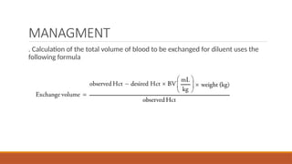 MANAGMENT
. Calculation of the total volume of blood to be exchanged for diluent uses the
following formula​
 