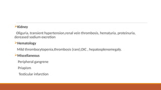 Kidney
Oliguria, transient hypertension,renal vein thrombosis, hematuria, proteinuria,
dereased sodium excretion
Hematology
Mild thrombocytopenia,thrombosis (rare),DIC , hepatosplenomegaly.
Miscellaneous
Peripheral gangrene
Priapism
Testicular infarction
 