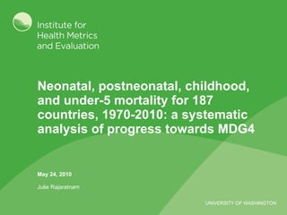 Neonatal, postneonatal, childhood, and under-5 mortality for 187 countries, 1970-2010: a systematic analysis of progress towards MDG4 May 24, 2010 Julie Rajaratnam 