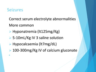 Seizures
Correct serum electrolyte abnormalities
More common
 Hyponatremia (lt125mg/Kg)
 5-10mL/Kg IV 3 saline solution
 Hypocalcaemia (lt7mg/dL)
 100-300mg/Kg IV of calcium gluconate

 