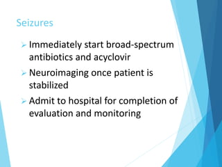 Seizures
 Immediately start broad-spectrum
antibiotics and acyclovir
 Neuroimaging once patient is
stabilized
 Admit to hospital for completion of
evaluation and monitoring
 