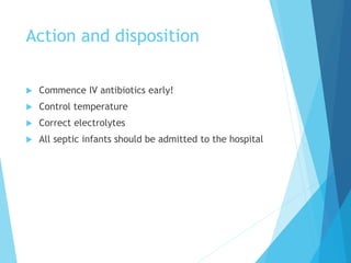 Action and disposition
 Commence IV antibiotics early!
 Control temperature
 Correct electrolytes
 All septic infants should be admitted to the hospital
 