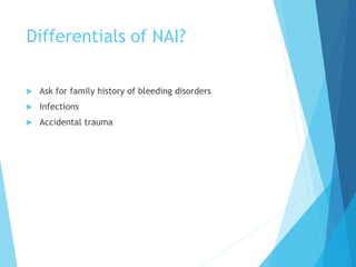 Differentials of NAI?
 Ask for family history of bleeding disorders
 Infections
 Accidental trauma
 