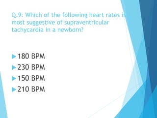 Q.9: Which of the following heart rates is
most suggestive of supraventricular
tachycardia in a newborn?
180 BPM
230 BPM
150 BPM
210 BPM
 