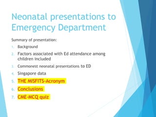 Neonatal presentations to
Emergency Department
Summary of presentation:
1. Background
2. Factors associated with Ed attendance among
children included
3. Commonest neonatal presentations to ED
4. Singapore data
5. THE MISFITS-Acronym
6. Conclusions
7. CME-MCQ quiz
 