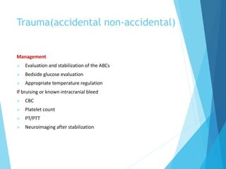Trauma(accidental non-accidental)
Management
 Evaluation and stabilization of the ABCs
 Bedside glucose evaluation
 Appropriate temperature regulation
If bruising or known intracranial bleed
 CBC
 Platelet count
 PT/PTT
 Neuroimaging after stabilization
 