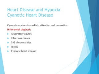 Heart Disease and Hypoxia
Cyanotic Heart Disease
Cyanosis requires immediate attention and evaluation
Differential diagnosis
 Respiratory causes
 Infectious causes
 CNS abnormalities
 Toxins
 Cyanotic heart disease
 