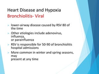 Heart Disease and Hypoxia
Bronchiolitis- Viral
 lower-airway disease caused by RSV 80 of
the time
 Other etiologies include adenovirus,
influenza,
or parainfluenza
 RSV is responsible for 50-90 of bronchiolitis
hospital admissions
 More common in winter and spring seasons,
may
present at any time
 