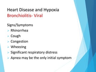 Heart Disease and Hypoxia
Bronchiolitis- Viral
Signs/Symptoms
 Rhinorrhea
 Cough
 Congestion
 Wheezing
 Significant respiratory distress
 Apnea may be the only initial symptom
 