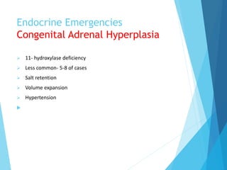 Endocrine Emergencies
Congenital Adrenal Hyperplasia
 11- hydroxylase deficiency
 Less common- 5-8 of cases
 Salt retention
 Volume expansion
 Hypertension

 