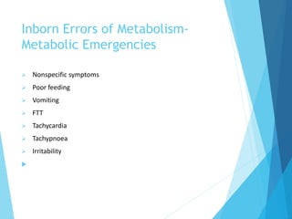 Inborn Errors of Metabolism-
Metabolic Emergencies
 Nonspecific symptoms
 Poor feeding
 Vomiting
 FTT
 Tachycardia
 Tachypnoea
 Irritability

 