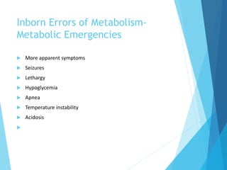 Inborn Errors of Metabolism-
Metabolic Emergencies
 More apparent symptoms
 Seizures
 Lethargy
 Hypoglycemia
 Apnea
 Temperature instability
 Acidosis

 