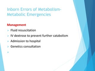 Inborn Errors of Metabolism-
Metabolic Emergencies
Management
 Fluid resuscitation
 IV dextrose to prevent further catabolism
 Admission to hospital
 Genetics consultation

 