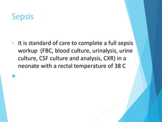 Sepsis
• It is standard of care to complete a full sepsis
workup (FBC, blood culture, urinalysis, urine
culture, CSF culture and analysis, CXR) in a
neonate with a rectal temperature of 38 C

 