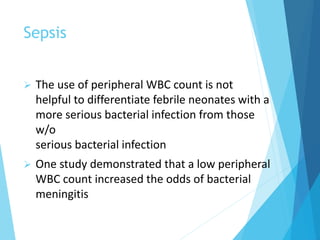 Sepsis
 The use of peripheral WBC count is not
helpful to differentiate febrile neonates with a
more serious bacterial infection from those
w/o
serious bacterial infection
 One study demonstrated that a low peripheral
WBC count increased the odds of bacterial
meningitis
 