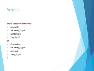 Sepsis
Broad spectrum antibiotics
 Ampicillin
 50-100mg/Kg IV
 Gentamicin
 2mg/Kg IV
or
 Cefotaxime
 50-100mg/Kg IV
 Acyclovir
 20mg/Kg IV

 