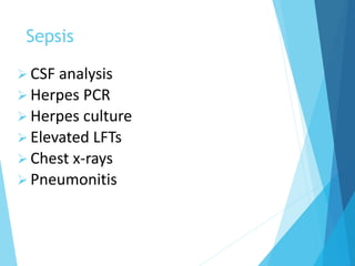 Sepsis
 CSF analysis
 Herpes PCR
 Herpes culture
 Elevated LFTs
 Chest x-rays
 Pneumonitis
 