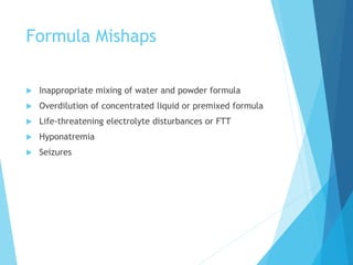 Formula Mishaps
 Inappropriate mixing of water and powder formula
 Overdilution of concentrated liquid or premixed formula
 Life-threatening electrolyte disturbances or FTT
 Hyponatremia
 Seizures
 