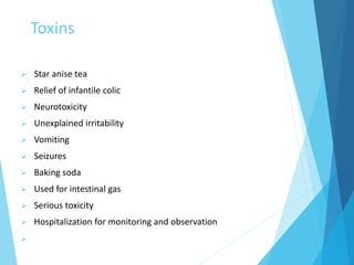 Toxins
 Star anise tea
 Relief of infantile colic
 Neurotoxicity
 Unexplained irritability
 Vomiting
 Seizures
 Baking soda
 Used for intestinal gas
 Serious toxicity
 Hospitalization for monitoring and observation

 