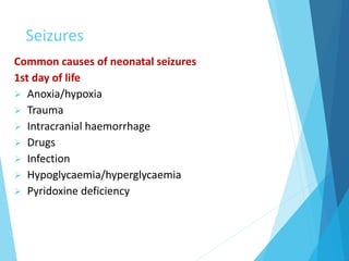 Seizures
Common causes of neonatal seizures
1st day of life
 Anoxia/hypoxia
 Trauma
 Intracranial haemorrhage
 Drugs
 Infection
 Hypoglycaemia/hyperglycaemia
 Pyridoxine deficiency
 
