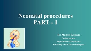 Neonatal procedures
PART - 1
Dr. Manori Gamage
Senior lecturer
Department of Paediatrics
University of Sri Jayewardenepura
 