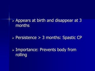    Appears at birth and disappear at 3
    months

   Persistence > 3 months: Spastic CP

   Importance: Prevents body from
    rolling
 