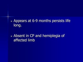    Appears at 6-9 months persists life
    long.

   Absent in CP and hemiplegia of
    affected limb
 