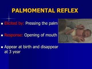 PALMOMENTAL REFLEX

   Elicited by: Pressing the palm

   Response: Opening of mouth

   Appear at birth and disappear
    at 3 year
 