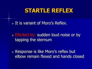 STARTLE REFLEX

   It is variant of Moro’s Reflex.

   Ellicited by: sudden loud noise or by
    tapping the sternum

   Response is like Moro’s reflex but
    elbow remain flexed and hands closed
 